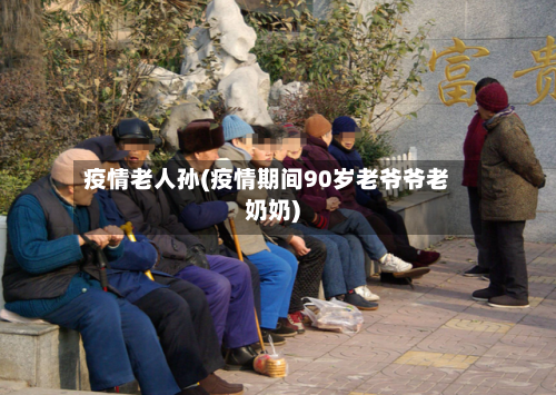 疫情老人孙(疫情期间90岁老爷爷老奶奶)
