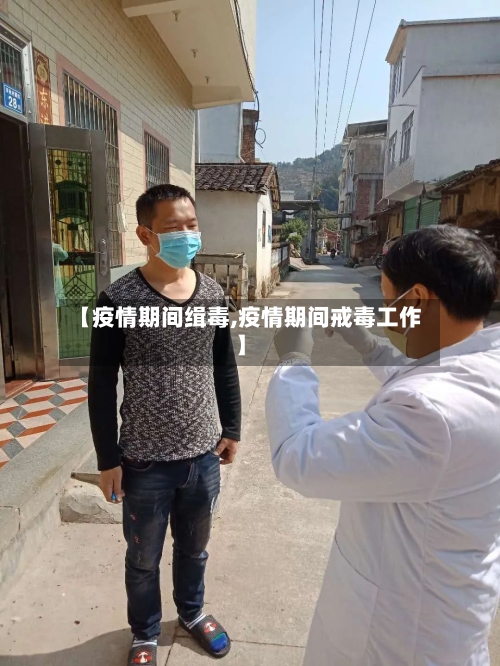 【疫情期间缉毒,疫情期间戒毒工作】