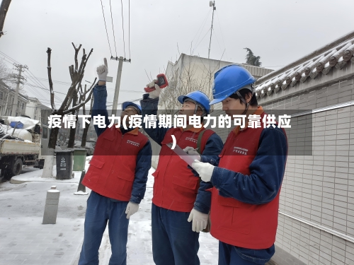 疫情下电力(疫情期间电力的可靠供应)