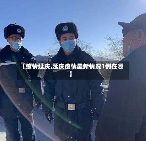 【疫情延庆,延庆疫情最新情况1例在哪】-第2张图片