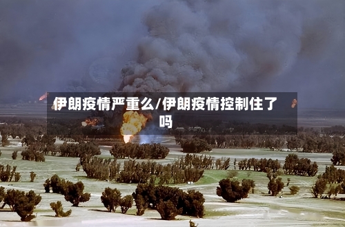 伊朗疫情严重么/伊朗疫情控制住了吗-第3张图片