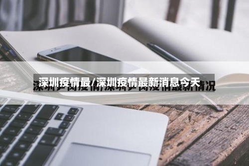 深圳疫情最/深圳疫情最新消息今天