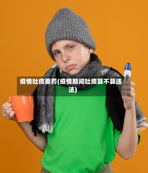 疫情吐痰要罚(疫情期间吐痰算不算违法)-第3张图片