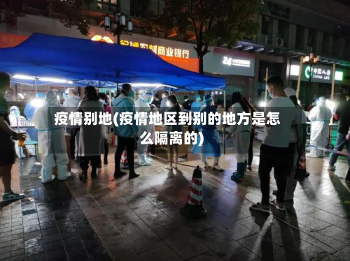 疫情别地(疫情地区到别的地方是怎么隔离的)