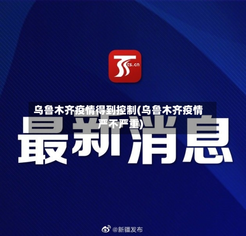 乌鲁木齐疫情得到控制(乌鲁木齐疫情严不严重)