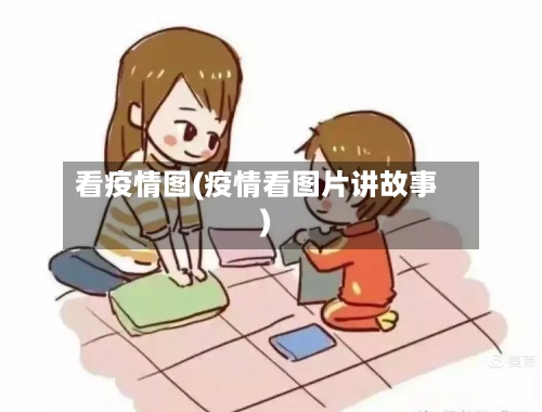 看疫情图(疫情看图片讲故事)