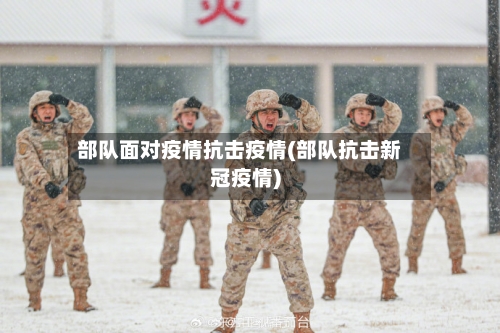 部队面对疫情抗击疫情(部队抗击新冠疫情)