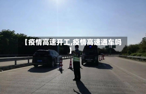 【疫情高速开工,疫情高速通车吗】