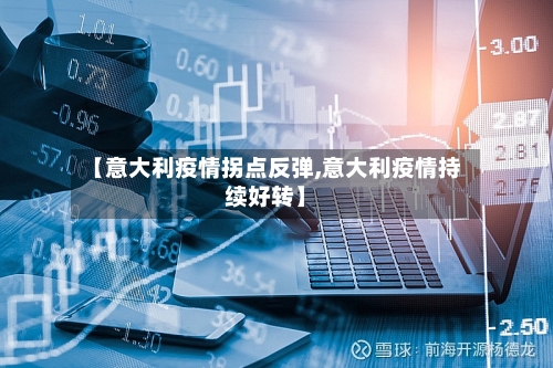 【意大利疫情拐点反弹,意大利疫情持续好转】