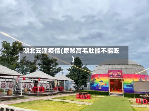 湖北云溪疫情(尿酸高毛肚能不能吃)