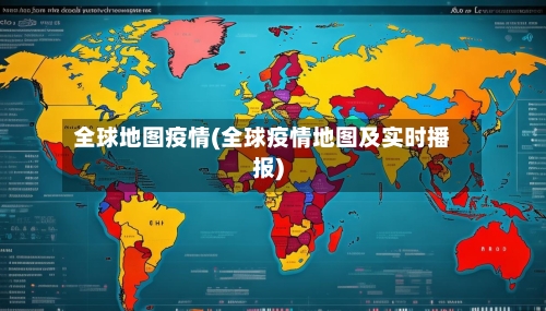 全球地图疫情(全球疫情地图及实时播报)