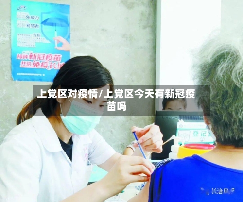 上党区对疫情/上党区今天有新冠疫苗吗-第2张图片