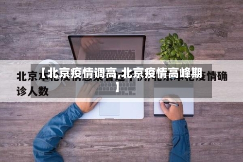 【北京疫情调高,北京疫情高峰期】