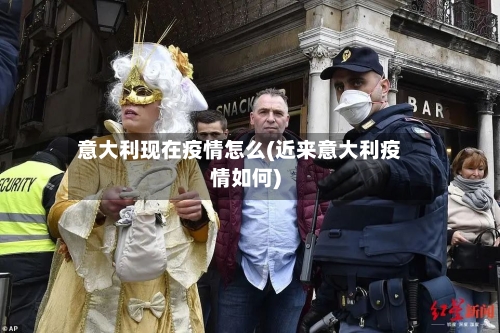 意大利现在疫情怎么(近来意大利疫情如何)-第2张图片