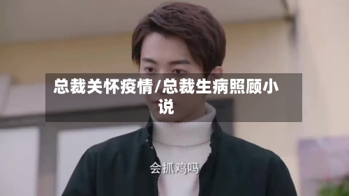 总裁关怀疫情/总裁生病照顾小说-第2张图片