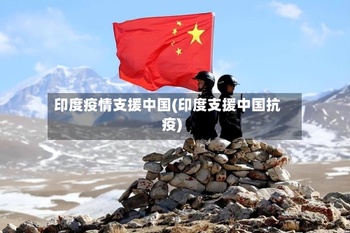 印度疫情支援中国(印度支援中国抗疫)-第2张图片