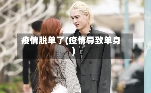 疫情脱单了(疫情导致单身)