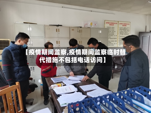 【疫情期间监察,疫情期间监察临时替代措施不包括电话访问】-第2张图片