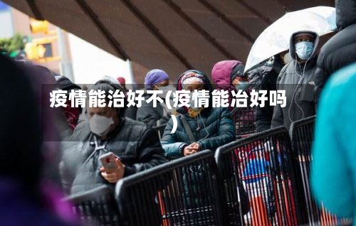 疫情能治好不(疫情能冶好吗)