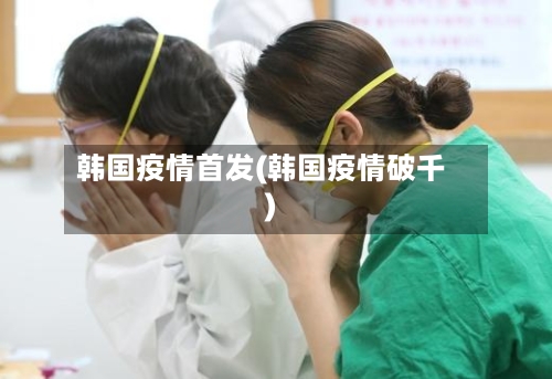 韩国疫情首发(韩国疫情破千)-第2张图片