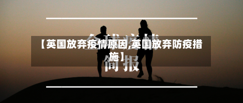 【英国放弃疫情原因,英国放弃防疫措施】