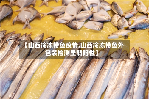 【山西冷冻带鱼疫情,山西冷冻带鱼外包装检测呈弱阳性】