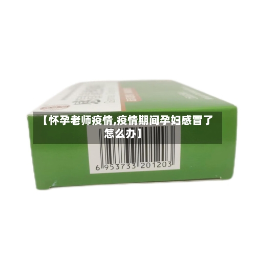 【怀孕老师疫情,疫情期间孕妇感冒了怎么办】