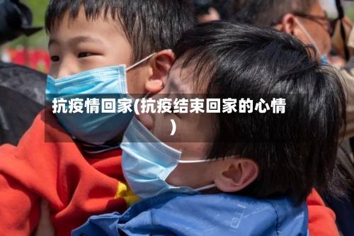 抗疫情回家(抗疫结束回家的心情)