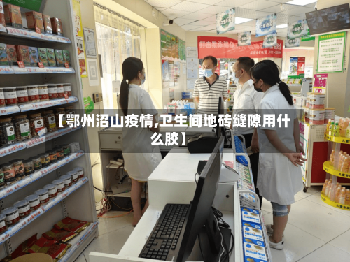 【鄂州沼山疫情,卫生间地砖缝隙用什么胶】