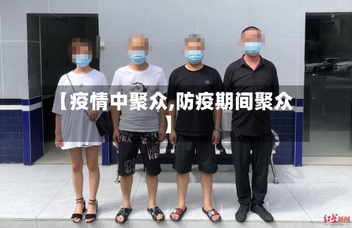 【疫情中聚众,防疫期间聚众】
