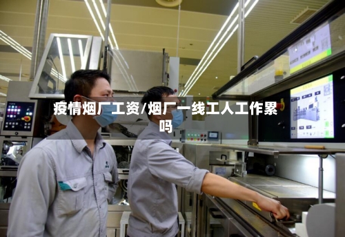 疫情烟厂工资/烟厂一线工人工作累吗-第2张图片