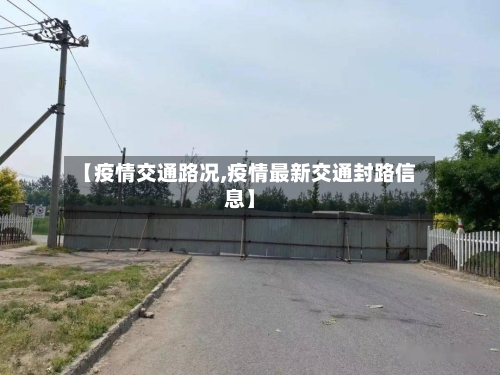 【疫情交通路况,疫情最新交通封路信息】