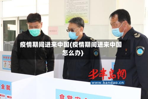 疫情期间进来中国(疫情期间进来中国怎么办)