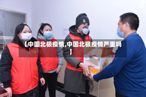 【中国北极疫情,中国北极疫情严重吗】-第2张图片