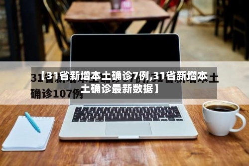 【31省新增本土确诊7例,31省新增本土确诊最新数据】-第2张图片