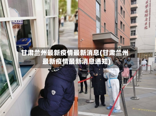 甘肃兰州最新疫情最新消息(甘肃兰州最新疫情最新消息通知)-第2张图片