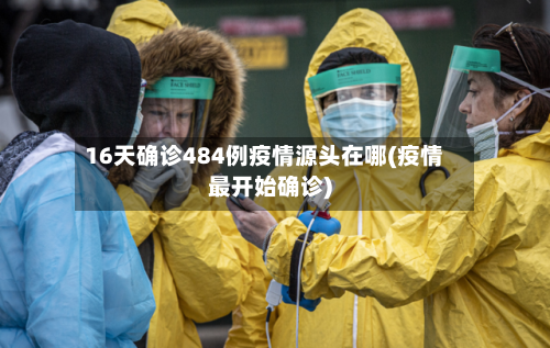 16天确诊484例疫情源头在哪(疫情最开始确诊)-第2张图片