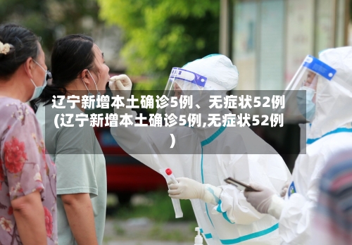 辽宁新增本土确诊5例	、无症状52例(辽宁新增本土确诊5例,无症状52例)-第3张图片