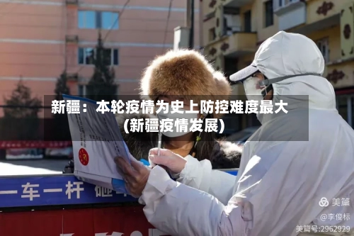 新疆：本轮疫情为史上防控难度最大(新疆疫情发展)-第2张图片