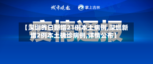 【深圳昨日新增21例本土病例,深圳新增2例本土确诊病例,详情公布】-第2张图片