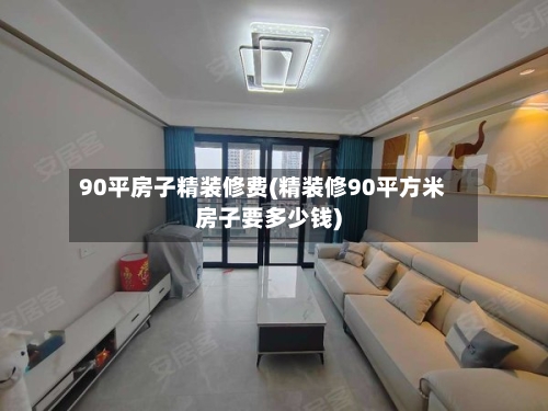 90平房子精装修费(精装修90平方米房子要多少钱)-第2张图片