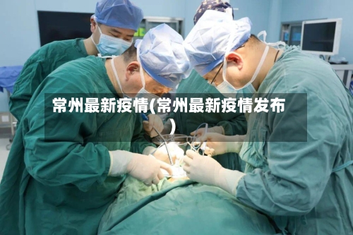 常州最新疫情(常州最新疫情发布)-第3张图片