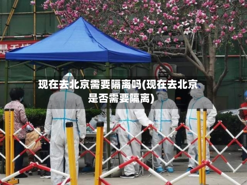 现在去北京需要隔离吗(现在去北京是否需要隔离)-第3张图片