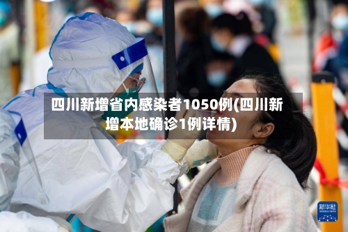四川新增省内感染者1050例(四川新增本地确诊1例详情)