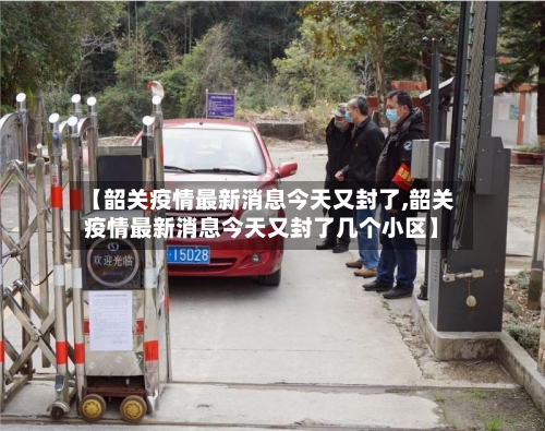 【韶关疫情最新消息今天又封了,韶关疫情最新消息今天又封了几个小区】