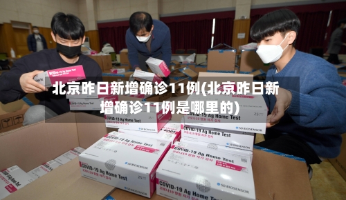 北京昨日新增确诊11例(北京昨日新增确诊11例是哪里的)-第3张图片