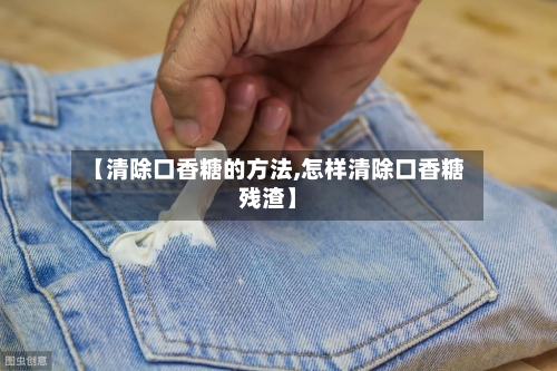 【清除口香糖的方法,怎样清除口香糖残渣】-第2张图片
