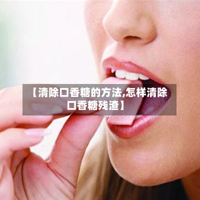 【清除口香糖的方法,怎样清除口香糖残渣】