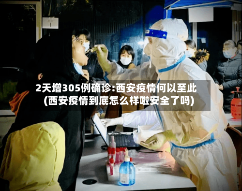 2天增305例确诊:西安疫情何以至此(西安疫情到底怎么样啦安全了吗)