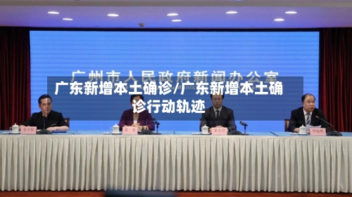广东新增本土确诊/广东新增本土确诊行动轨迹